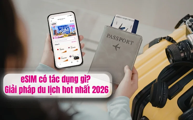 eSIM có tác dụng gì? Giải pháp du lịch hot nhất 2026