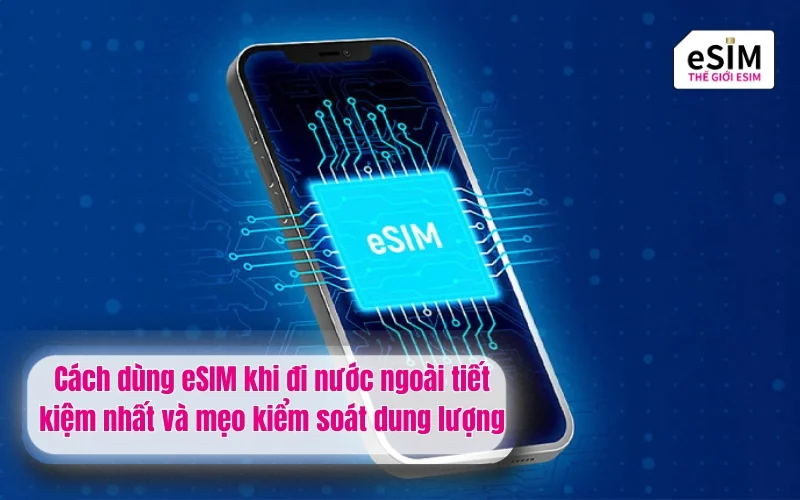 Cách dùng eSIM khi đi nước ngoài tiết kiệm nhất và mẹo kiểm soát dung lượng
