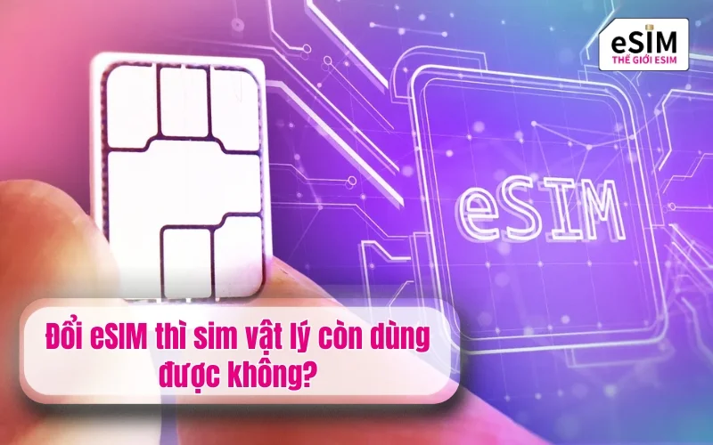 Đổi eSIM thì sim vật lý còn dùng được không?