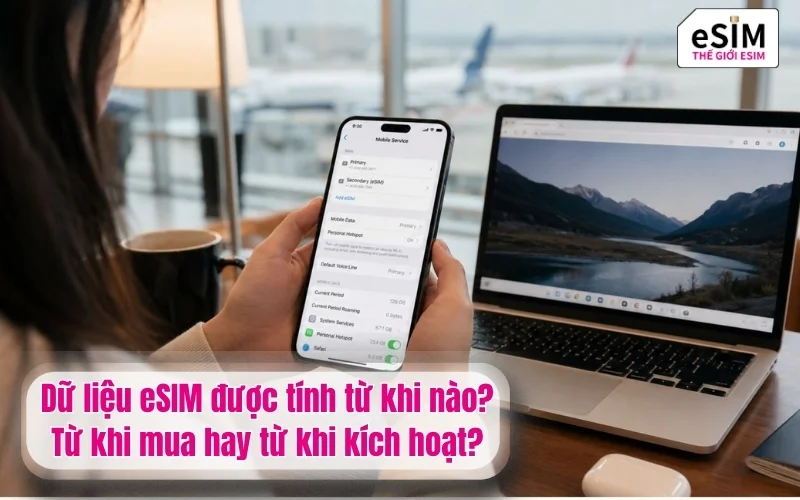 Dữ liệu eSIM được tính từ khi nào? Từ khi mua hay từ khi kích hoạt?