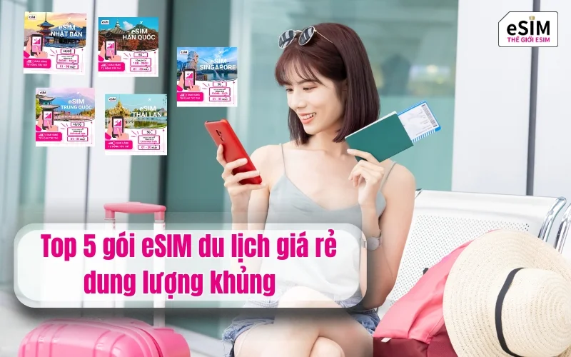 Top 5 gói eSIM du lịch giá rẻ dung lượng khủng