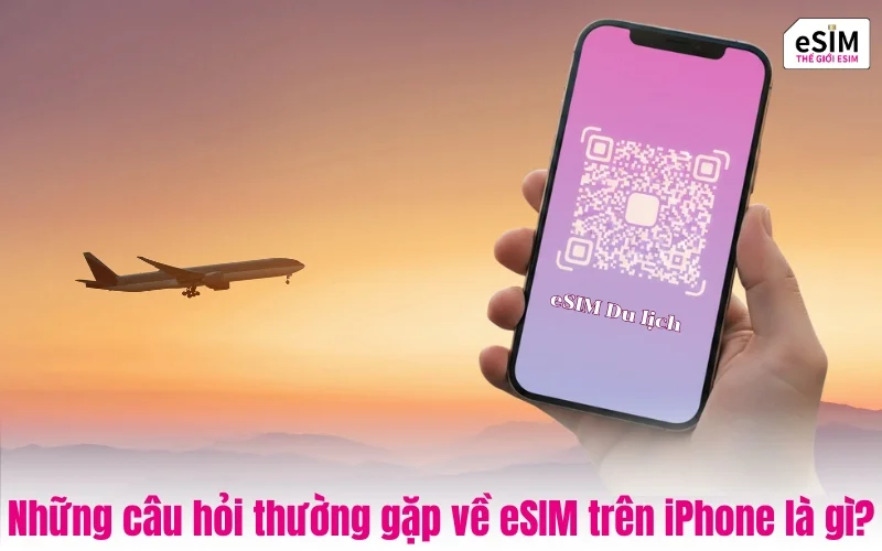 Những câu hỏi thường gặp về eSIM trên iPhone là gì khi đi nước ngoài?