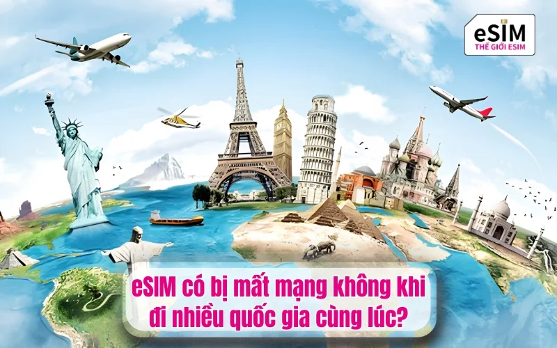 eSIM có bị mất mạng không khi đi nhiều quốc gia cùng lúc?