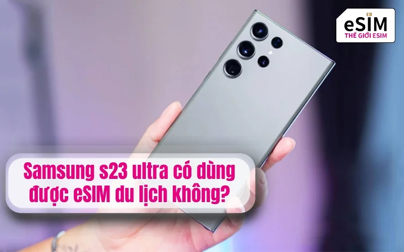 Samsung s23 ultra có dùng được eSIM du lịch không?