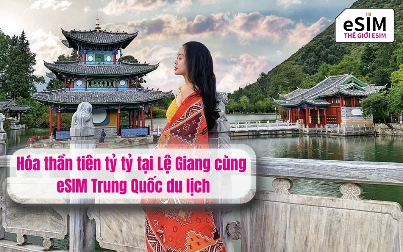 Hóa thần tiên tỷ tỷ tại Lệ Giang cùng esim trung quốc du lịch