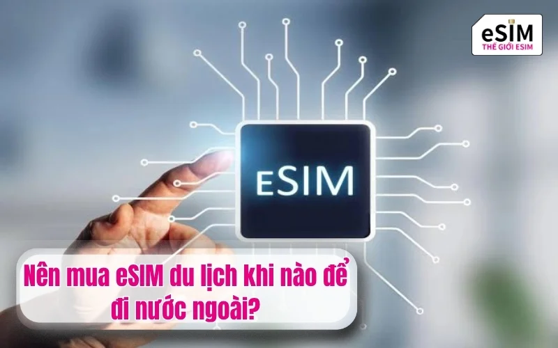 Nên mua eSIM du lịch khi nào để đi nước ngoài?