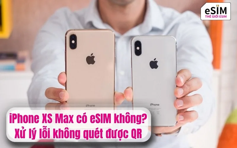 iPhone XS Max có eSIM không? Xử lý lỗi không quét được QR