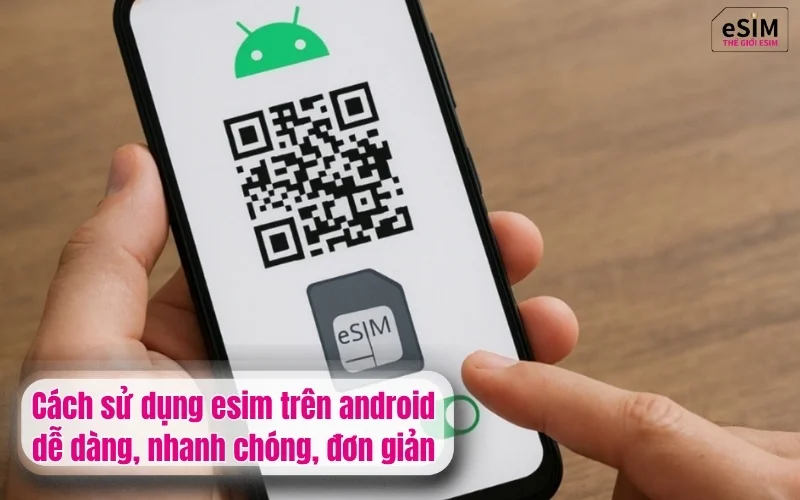 Cách sử dụng esim trên android dễ dàng, nhanh chóng, đơn giản